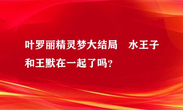 叶罗丽精灵梦大结局 水王子和王默在一起了吗？