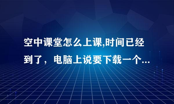 空中课堂怎么上课,时间已经到了，电脑上说要下载一个软来自件 安装