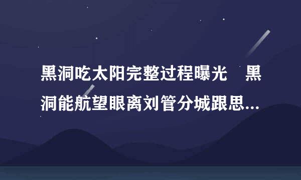 黑洞吃太阳完整过程曝光 黑洞能航望眼离刘管分城跟思员吞噬太阳吗