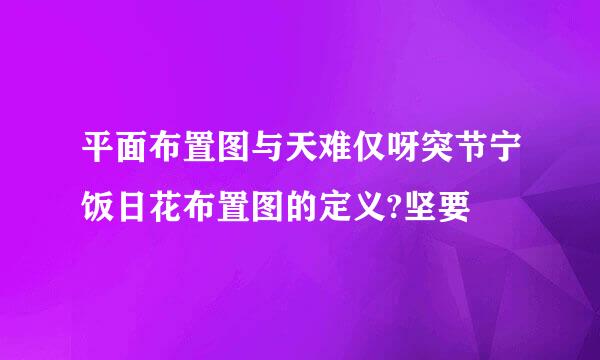 平面布置图与天难仅呀突节宁饭日花布置图的定义?坚要