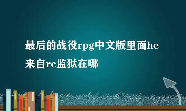 最后的战役rpg中文版里面he来自rc监狱在哪