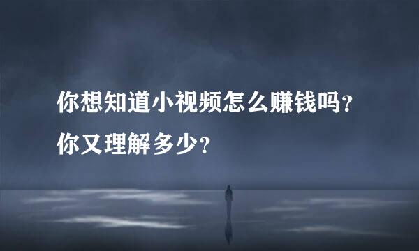 你想知道小视频怎么赚钱吗？你又理解多少？