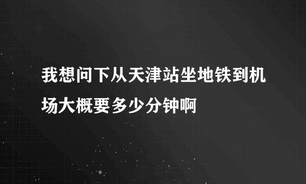 我想问下从天津站坐地铁到机场大概要多少分钟啊