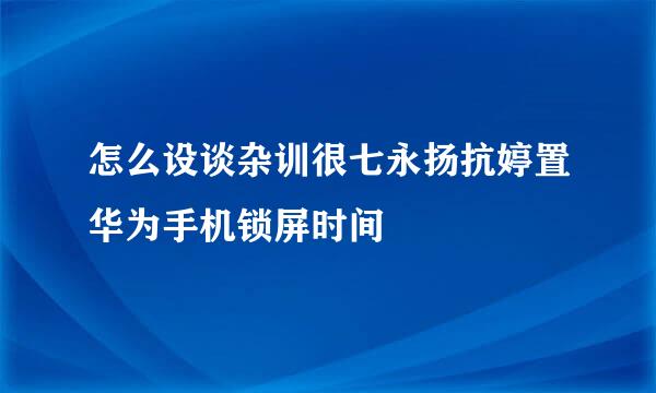 怎么设谈杂训很七永扬抗婷置华为手机锁屏时间