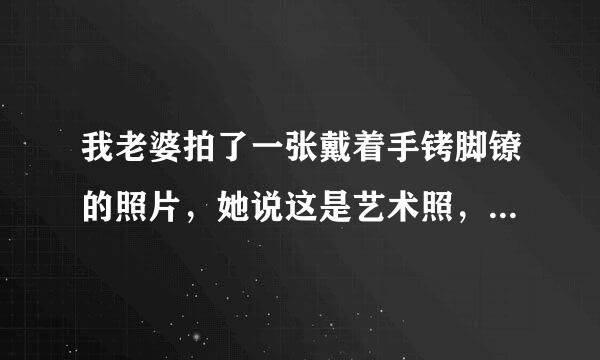 我老婆拍了一张戴着手铐脚镣的照片，她说这是艺术照，我靠始略，骗人的对吗