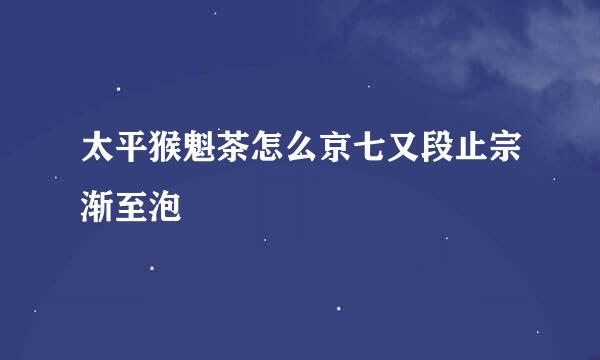 太平猴魁茶怎么京七又段止宗渐至泡