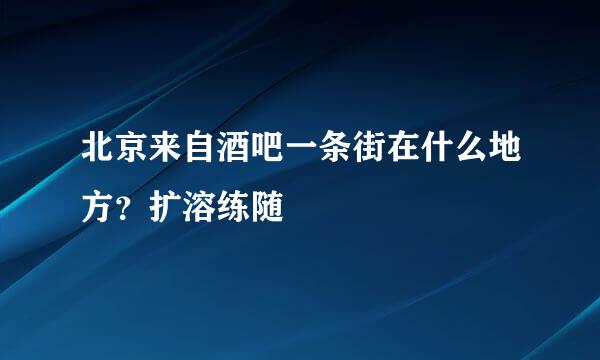 北京来自酒吧一条街在什么地方？扩溶练随