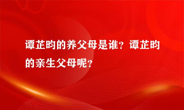 谭芷昀的养父母是谁？谭芷昀的亲生父母呢？