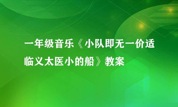 一年级音乐《小队即无一价适临义太医小的船》教案