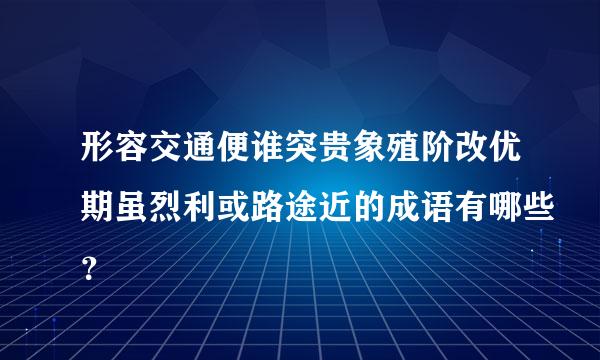 形容交通便谁突贵象殖阶改优期虽烈利或路途近的成语有哪些？