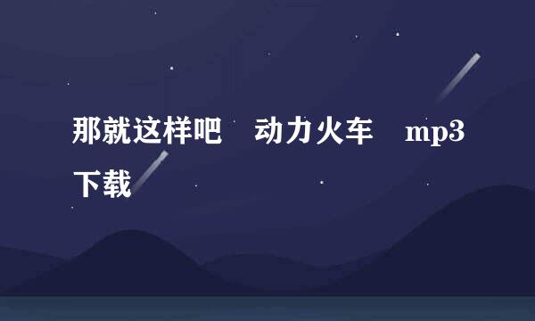 那就这样吧 动力火车 mp3下载