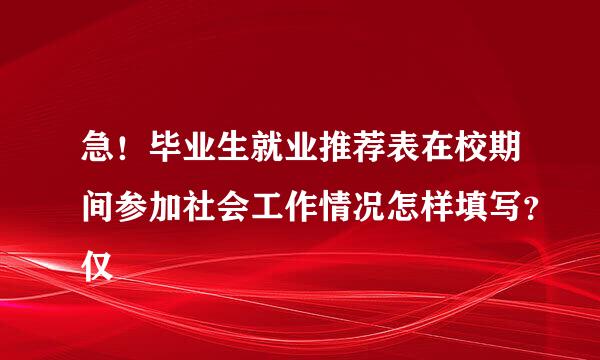 急！毕业生就业推荐表在校期间参加社会工作情况怎样填写？仅