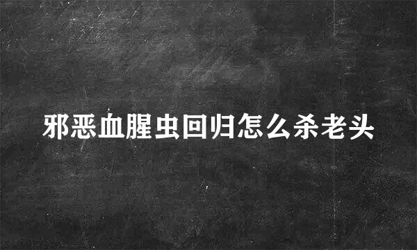 邪恶血腥虫回归怎么杀老头