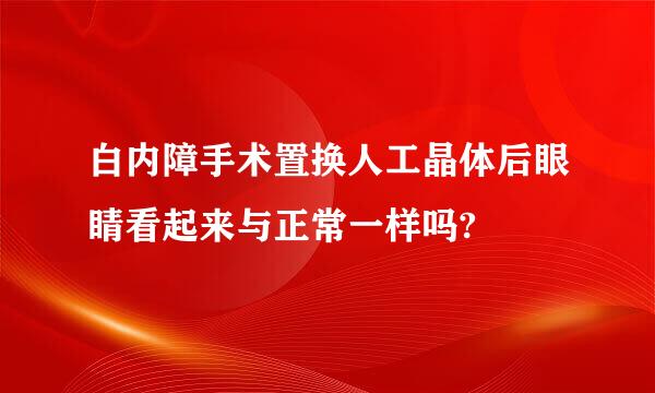 白内障手术置换人工晶体后眼睛看起来与正常一样吗?