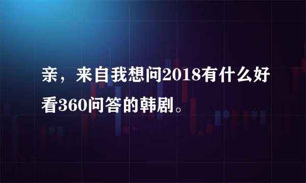 亲，来自我想问2018有什么好看360问答的韩剧。