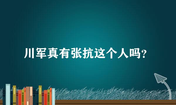 川军真有张抗这个人吗？