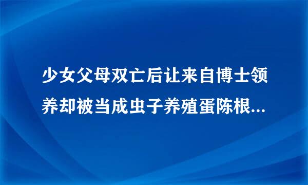 少女父母双亡后让来自博士领养却被当成虫子养殖蛋陈根字器漫画