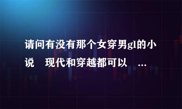 请问有没有那个女穿男gl的小说 现代和穿越都可以 一定要gl的 谢谢来自了