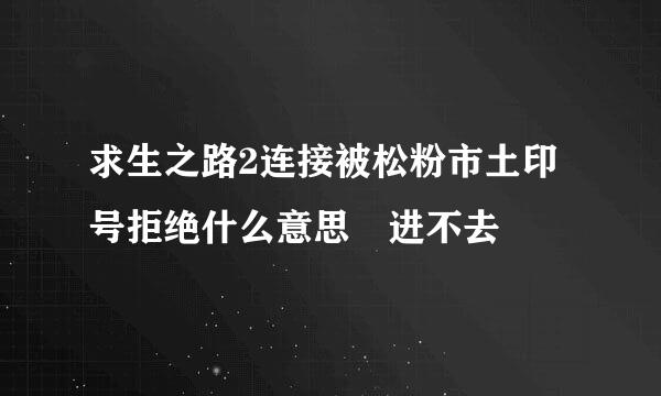 求生之路2连接被松粉市土印号拒绝什么意思 进不去