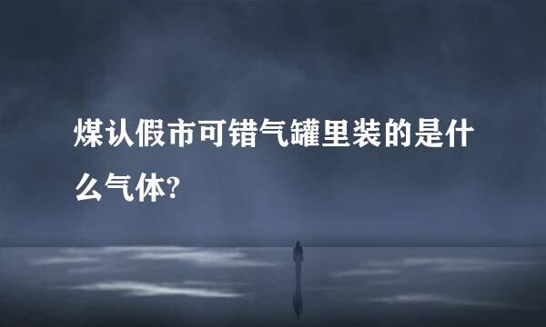 煤认假市可错气罐里装的是什么气体?