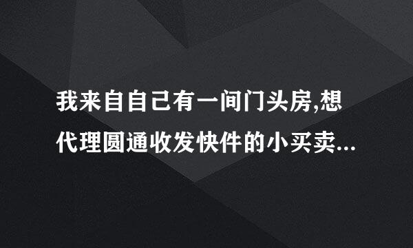 我来自自己有一间门头房,想代理圆通收发快件的小买卖,怎样来申请