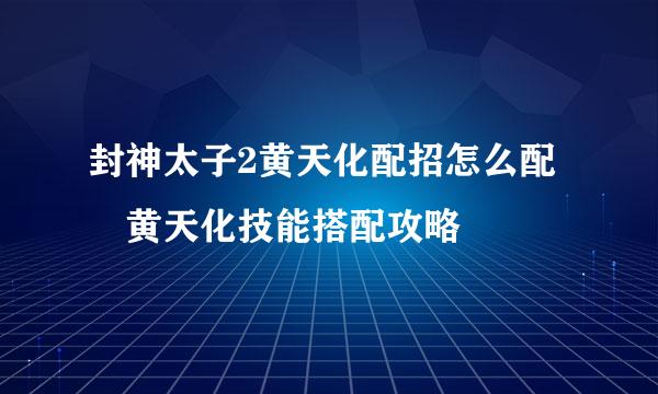 封神太子2黄天化配招怎么配 黄天化技能搭配攻略