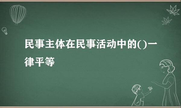 民事主体在民事活动中的()一律平等