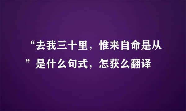 “去我三十里，惟来自命是从”是什么句式，怎获么翻译