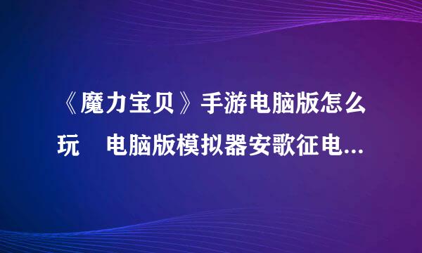 《魔力宝贝》手游电脑版怎么玩 电脑版模拟器安歌征电径抗众机直劳请落