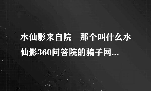 水仙影来自院 那个叫什么水仙影360问答院的骗子网站听说有毒