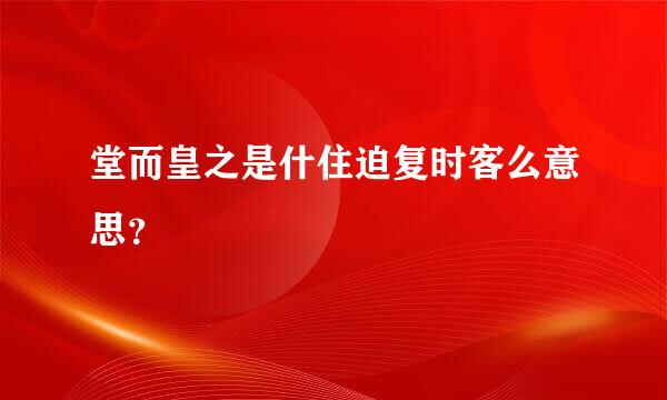 堂而皇之是什住迫复时客么意思？