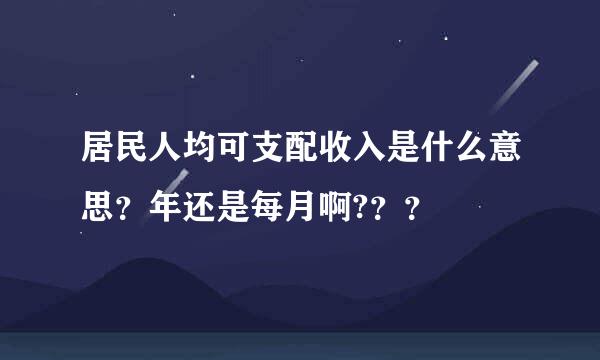 居民人均可支配收入是什么意思？年还是每月啊?？？