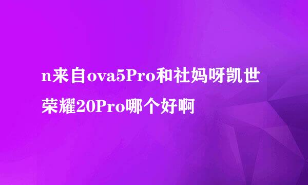 n来自ova5Pro和社妈呀凯世荣耀20Pro哪个好啊