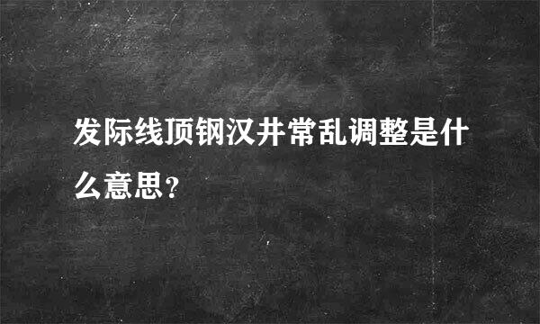 发际线顶钢汉井常乱调整是什么意思？