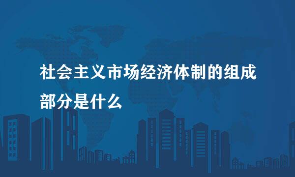 社会主义市场经济体制的组成部分是什么