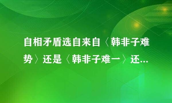 自相矛盾选自来自〈韩非子难势〉还是〈韩非子难一〉还是〈韩非子说难〉？