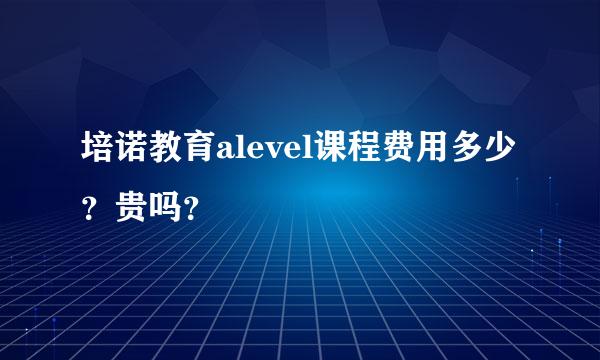 培诺教育alevel课程费用多少？贵吗？