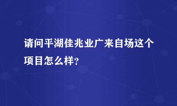 请问平湖佳兆业广来自场这个项目怎么样？