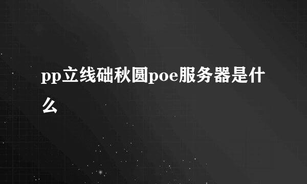 pp立线础秋圆poe服务器是什么