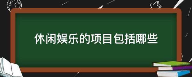 休闲娱乐的项目包括哪些