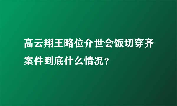 高云翔王略位介世会饭切穿齐案件到底什么情况？