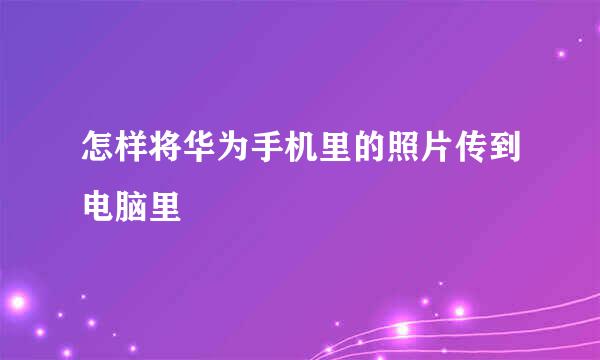 怎样将华为手机里的照片传到电脑里