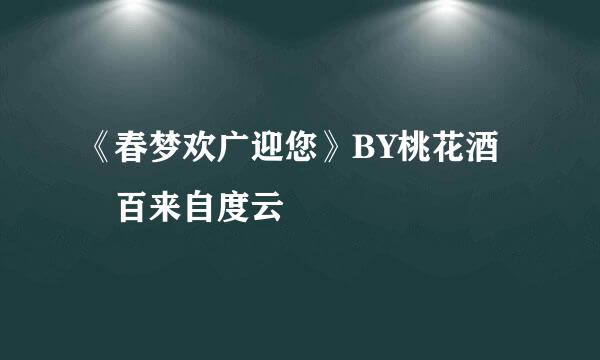 《春梦欢广迎您》BY桃花酒 百来自度云