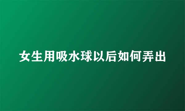 女生用吸水球以后如何弄出