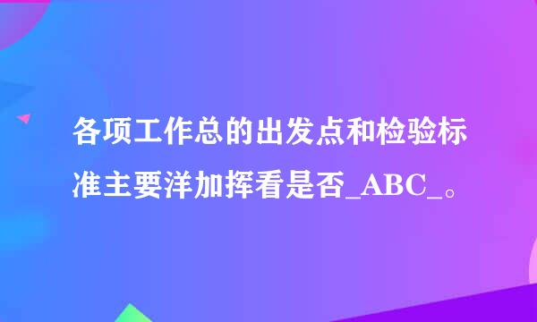 各项工作总的出发点和检验标准主要洋加挥看是否_ABC_。