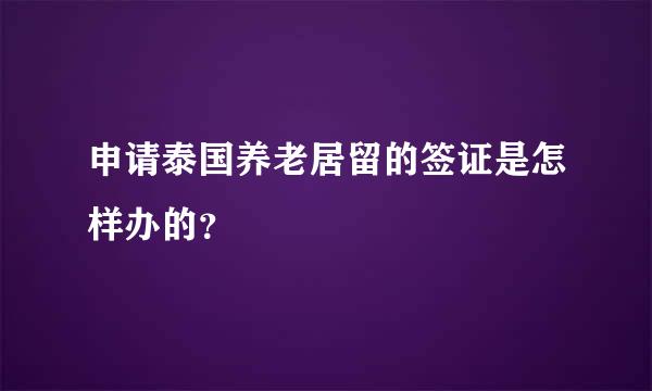 申请泰国养老居留的签证是怎样办的？