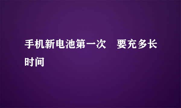 手机新电池第一次 要充多长时间