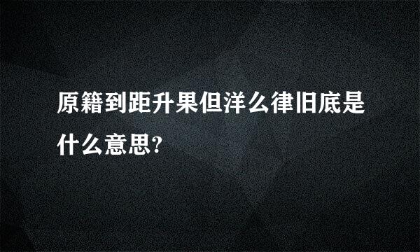 原籍到距升果但洋么律旧底是什么意思?