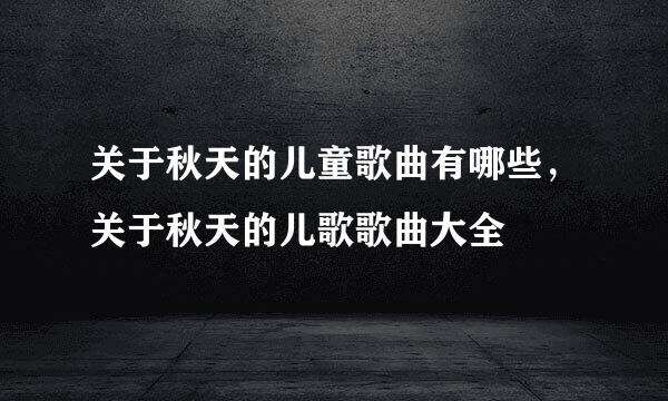 关于秋天的儿童歌曲有哪些，关于秋天的儿歌歌曲大全