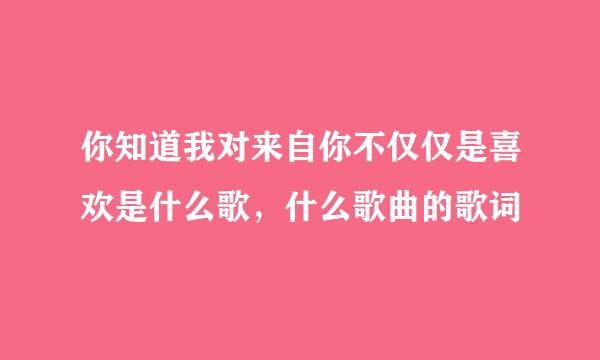 你知道我对来自你不仅仅是喜欢是什么歌，什么歌曲的歌词